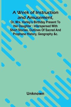 A Week Of Instruction And Amusement, Or, Mrs. Harley'S Birthday Present To Her Daughter - Unknown A Week Of Instruction And Amusement, Or, Mrs. Harley'S Birthday Present To Her Daughter - Unknown