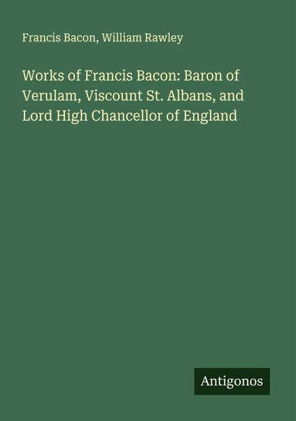 Works of Francis Bacon: Baron of Verulam, Viscount St. Albans, and Lord High Chancellor of England