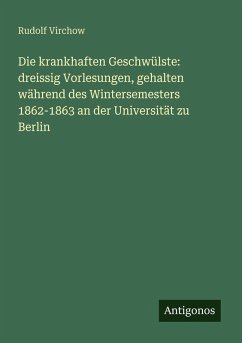 Cover Die krankhaften Geschwülste: dreissig Vorlesungen, gehalten während des Wintersemesters 1862-1863 an der Universität zu Berlin