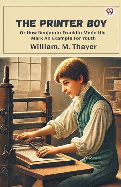 The Printer Boy Or How Benjamin Franklin Made His Mark An Example For Youth - Thayer, William M. The Printer Boy Or How Benjamin Franklin Made His Mark An Example For Youth - Thayer, William M.