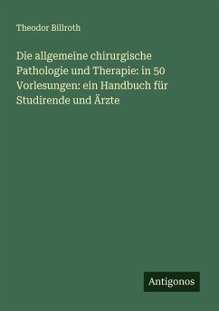 Cover Die allgemeine chirurgische Pathologie und Therapie: in 50 Vorlesungen: ein Handbuch für Studirende und Ärzte