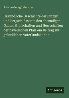Cover Urkundliche Geschichte der Burgen und Bergschlösser in den ehemaligen Gauen, Grafschaften und Herrschaften der bayerischen Pfalz ein Beitrag zur gründlichen Vaterlandskunde