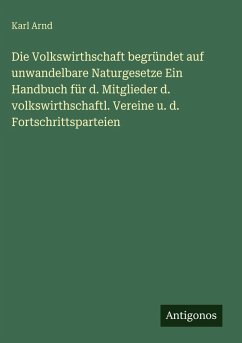 Die Volkswirthschaft begründet auf unwandelbare Naturgesetze Ein Handbuch für d. Mitglieder d. volkswirthschaftl. Vereine u. d. Fortschrittsparteien - Arnd, Karl