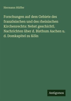 Forschungen auf dem Gebiete des französischen und des rheinischen Kirchenrechts: Nebst geschichtl. Nachrichten über d. Bisthum Aachen u. d. Domkapitel zu Köln - Hüffer, Hermann