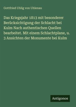 Cover Das Kriegsjahr 1813 mit besonderer Berücksichtigung der Schlacht bei Kulm Nach authentischen Quellen bearbeitet. Mit einem Schlachtplane, u. 3 Ansichten der Monumente bei Kulm