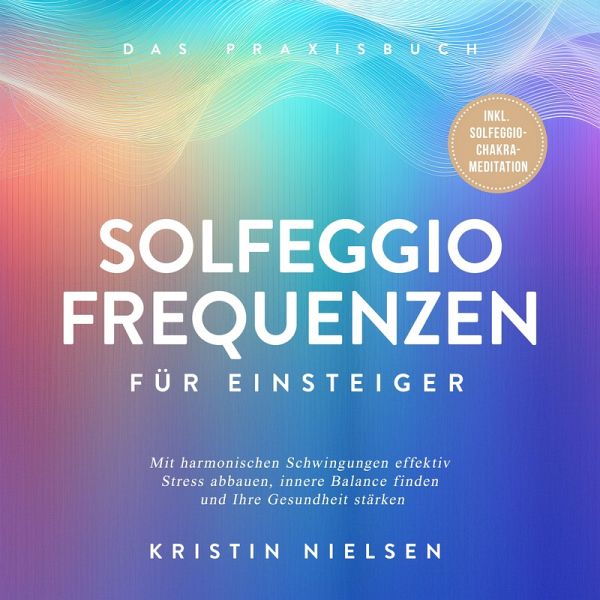 Solfeggio Frequenzen für Einsteiger - Das Praxisbuch: Mit harmonischen Schwingungen effektiv Stress abbauen, innere Balance finden und Ihre Gesundheit stärken - inkl. Solfeggio-Chakra-Meditation (MP3-Download)