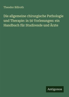 Cover Die allgemeine chirurgische Pathologie und Therapie: in 50 Vorlesungen: ein Handbuch für Studirende und Ärzte