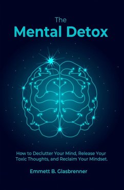 The Mental Detox: HOW TO DECLUTTER YOUR MIND, RELEASE YOUR TOXIC THOUGHTS, AND RECLAIM YOUR MINDSET (eBook, ePUB) - Glasbrenner, Emmett