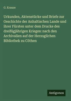 Cover Urkunden, Aktenstücke und Briefe zur Geschichte der Anhaltischen Lande und ihrer Fürsten unter dem Drucke des dreißigjährigen Krieges: nach den Archivalien auf der Herzoglichen Bibliothek zu Cöthen