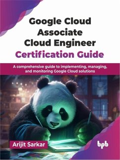 Google Cloud Associate Cloud Engineer Certification Guide: A comprehensive guide to implementing, managing, and monitoring Google Cloud solutions (eBook, ePUB) - Sarkar, Arijit