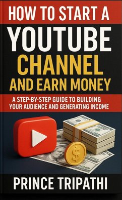 How to Start a YouTube Channel and Earn Money: Build a Profitable Brand, Attract Subscribers & Turn Your Passion Into Income Without Fancy Gear or Viral Luck (eBook, ePUB) - Tripathi, Prince
