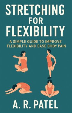 Stretching for Flexibility. A Simple Guide to Improve Flexibility and Ease Body Pain (eBook, ePUB) - A. R. Patel