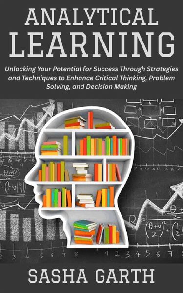 Analytical Learning: Unlocking Your Potential for Success Through Strategies and Techniques to Enhance Critical Thinking, Problem Solving, and Decision Making (eBook, ePUB) Analytical Learning: Unlocking Your Potential for Success Through Strategies and Techniques to Enhance Critical Thinking, Problem Solving, and Decision Making (eBook, ePUB)