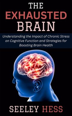 Cover The Exhausted Brain: Understanding the Impact of Chronic Stress on Cognitive Function and Strategies for Boosting Brain Health (eBook, ePUB)