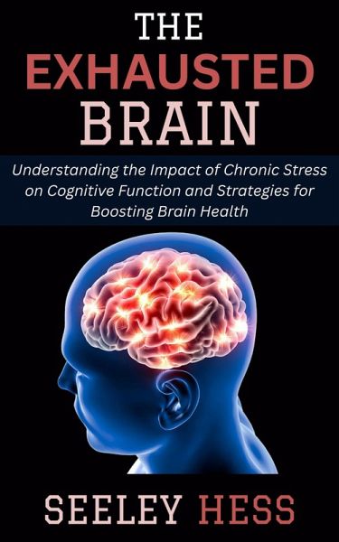 The Exhausted Brain: Understanding the Impact of Chronic Stress on Cognitive Function and Strategies for Boosting Brain Health (eBook, ePUB)