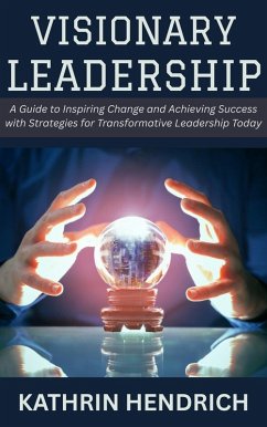 Visionary Leadership: A Guide to Inspiring Change and Achieving Success with Strategies for Transformative Leadership Today (eBook, ePUB) - Hendrich, Kathrin