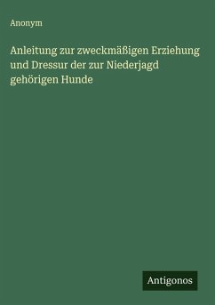 Anleitung zur zweckmäßigen Erziehung und Dressur der zur Niederjagd gehörigen Hunde - Anonym