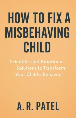 How to Fix a Misbehaving Child. Scientific and Emotional Solutions to Transform Your Child's Behavior (eBook, ePUB) - A. R. Patel
