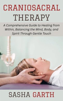 Craniosacral Therapy: A Comprehensive Guide to Healing from Within, Balancing the Mind, Body, and Spirit Through Gentle Touch (eBook, ePUB) - Garth, Sasha