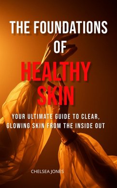 The Foundations of Healthy Skin: Your Ultimate Guide to Clear, Glowing Skin from the Inside Out (eBook, ePUB) - Jones, Chelsea