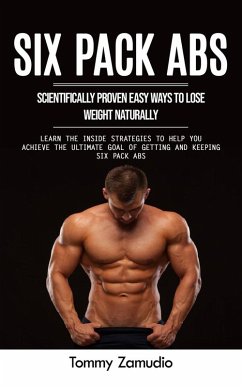 Cover Six Pack Abs: Scientifically Proven Easy Ways to Lose Weight Naturally (Learn the Inside Strategies to Help You Achieve the Ultimate Goal of Getting and Keeping Six Pack Abs) (eBook, ePUB)