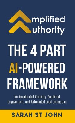 Amplified Authority: The 4 Part AI-Powered Framework For Accelerated Visibility, Amplified Engagement, and Automated Lead Generation (eBook, ePUB) - John, Sarah St