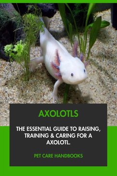 Axolotls: The Essential Guide to Raising, Training & Caring for An Axolotl. (eBook, ePUB) - Handbooks, Pet Care