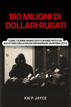 Cover 150 Milioni di Dollari Rubati: Come 7 Uomini Hanno Usato Bombe Finte e un Elicottero Della Polizia per Rapinare Un'intera Città (eBook, ePUB)