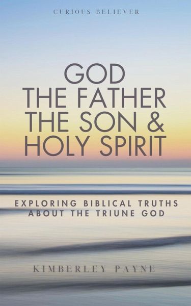 God the Father, the Son & Holy Spirit: Exploring Biblical Truths About the Triune God (Curious Believer) (eBook, ePUB) God the Father, the Son & Holy Spirit: Exploring Biblical Truths About the Triune God (Curious Believer) (eBook, ePUB)