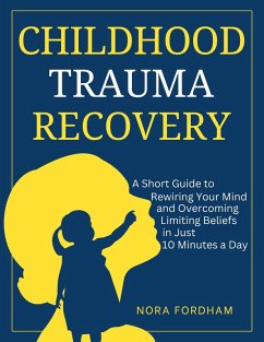 Childhood Trauma Recovery A Short Guide to Rewiring Your Mind and Overcoming Limiting Beliefs in Just 10 Minutes a Day (eBook, ePUB) - Fordham, Nora