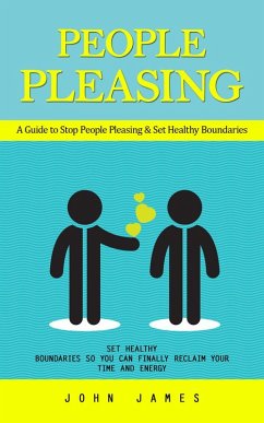 People Pleasing: A Guide to Stop People Pleasing & Set Healthy Boundaries (Set Healthy Boundaries So You Can Finally Reclaim Your Time and Energy) (eBook, ePUB) - James, John
