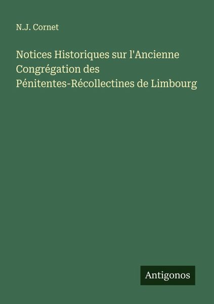 Notices Historiques sur l'Ancienne Congrégation des Pénitentes-Récollectines de Limbourg Notices Historiques sur l'Ancienne Congrégation des Pénitentes-Récollectines de Limbourg