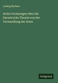 Sechs Vorlesungen über die Darwin'sche Theorie von der Verwandlung der Arten