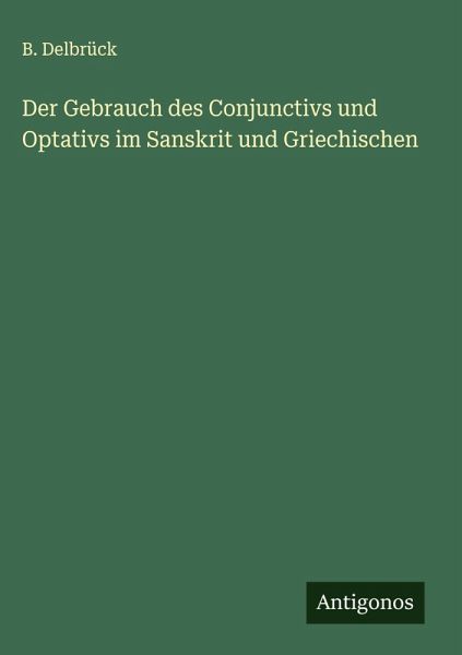 Der Gebrauch des Conjunctivs und Optativs im Sanskrit und Griechischen