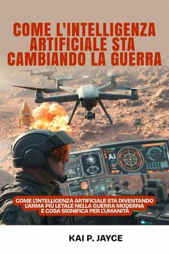 Come l'intelligenza Artificiale sta Cambiando la Guerra: Come L'intelligenza Artificiale sta Diventando L'arma più Letale nella Guerra Moderna e cosa Significa per L'umanità (eBook, ePUB) - Jayce, Kai P.
