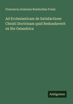 Ad Ecclesiasticam de Satisfactione Christi Doctrinam quid Redundaverit ex lite Osiandrica - Frank, Franciscus Arminius Reinholdus