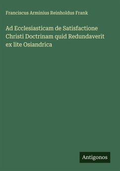 Ad Ecclesiasticam de Satisfactione Christi Doctrinam quid Redundaverit ex lite Osiandrica - Frank, Franciscus Arminius Reinholdus Ad Ecclesiasticam de Satisfactione Christi Doctrinam quid Redundaverit ex lite Osiandrica - Frank, Franciscus Arminius Reinholdus
