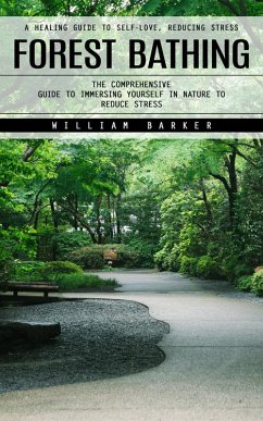 Forest Bathing: A Healing Guide to Self-love, Reducing Stress (The Comprehensive Guide to Immersing Yourself in Nature to Reduce Stress) (eBook, ePUB) - Barker, William
