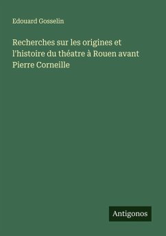 Recherches sur les origines et l'histoire du théatre à Rouen avant Pierre Corneille - Gosselin, Edouard