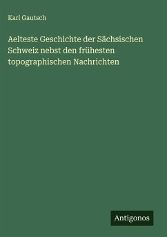 Aelteste Geschichte der Sächsischen Schweiz nebst den frühesten topographischen Nachrichten - Gautsch, Karl