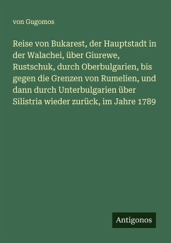 Reise von Bukarest, der Hauptstadt in der Walachei, über Giurewe, Rustschuk, durch Oberbulgarien, bis gegen die Grenzen von Rumelien, und dann durch Unterbulgarien über Silistria wieder zurück, im Jahre 1789 - Gugomos, von