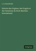 Histoire des Origines, des Progrès et des Variations du Droit Maritime International