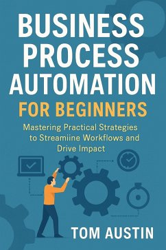 Business Process Automation for Beginners: Mastering Practical Strategies to Streamline Workflows and Drive Impact (eBook, ePUB) - Austin, Tom