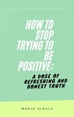 How to Stop Trying to Be Positive: A Dose of Refreshing and Honest Truth (eBook, ePUB)