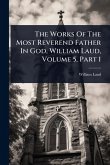 The Works Of The Most Reverend Father In God, William Laud, Volume 5, Part 1 The Works Of The Most Reverend Father In God, William Laud, Volume 5, Part 1