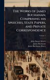 The Works of James Buchanan, Comprising his Speeches, State Papers, and Private Correspondence The Works of James Buchanan, Comprising his Speeches, State Papers, and Private Correspondence