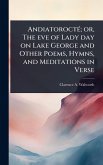 AndiatoroctÃ(c); or, The eve of Lady day on Lake George and Other Poems, Hymns, and Meditations in Verse