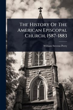 The History Of The American Episcopal Church, 1587-1883 - Perry, William Stevens The History Of The American Episcopal Church, 1587-1883 - Perry, William Stevens