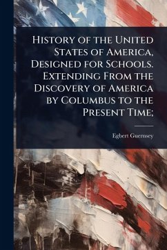 History of the United States of America, Designed for Schools. Extending From the Discovery of America by Columbus to the Present Time; - Guernsey, Egbert
