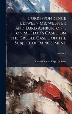 Correspondence Between Mr. Webster and Lord Ashburton ... on McLeod's Case ... on the Creole Case ... on the Subject of Impressment